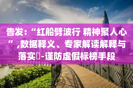 告發(fā):“紅船劈波行 精神聚人心”,數(shù)據(jù)釋義、專家解讀解釋與落實?-謹(jǐn)防虛假標(biāo)榜手段
