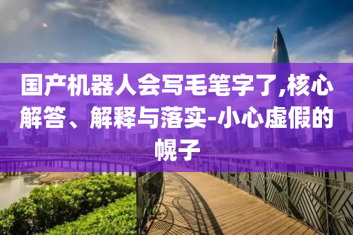 國產(chǎn)機(jī)器人會寫毛筆字了,核心解答、解釋與落實-小心虛假的幌子