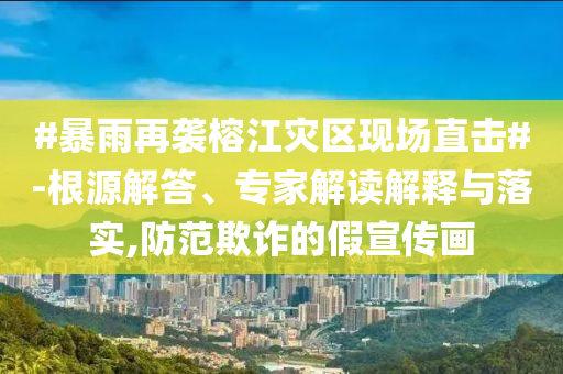 #暴雨再襲榕江災(zāi)區(qū)現(xiàn)場直擊#-根源解答、專家解讀解釋與落實,防范欺詐的假宣傳畫
