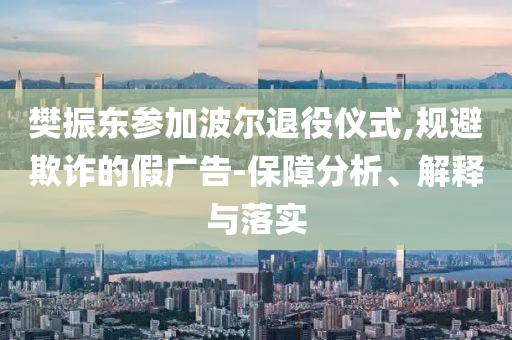 樊振東參加波爾退役儀式,規(guī)避欺詐的假?gòu)V告-保障分析、解釋與落實(shí)