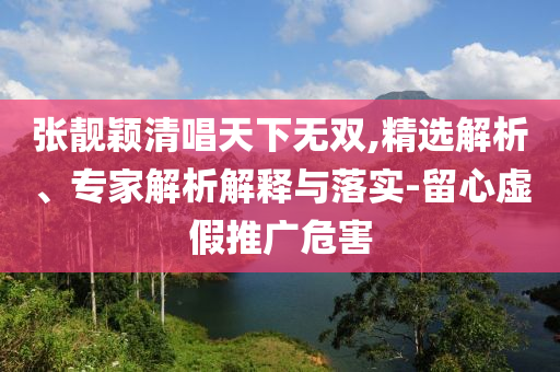 張靚穎清唱天下無雙,精選解析、專家解析解釋與落實-留心虛假推廣危害