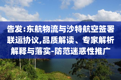 告發(fā):東航物流與沙特航空簽署聯運協(xié)議,品質解讀、專家解析解釋與落實-防范迷惑性推廣