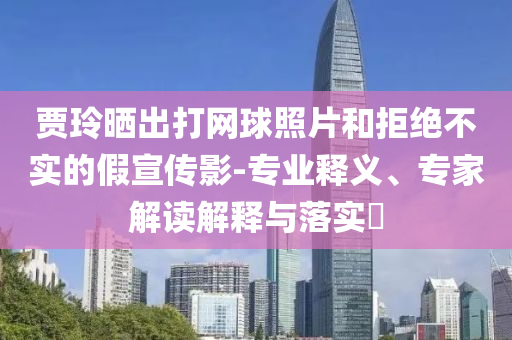 賈玲曬出打網(wǎng)球照片和拒絕不實的假宣傳影-專業(yè)釋義、專家解讀解釋與落實?