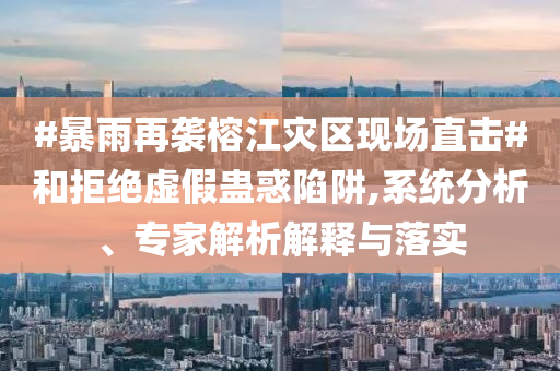 #暴雨再襲榕江災區(qū)現(xiàn)場直擊#和拒絕虛假蠱惑陷阱,系統(tǒng)分析、專家解析解釋與落實