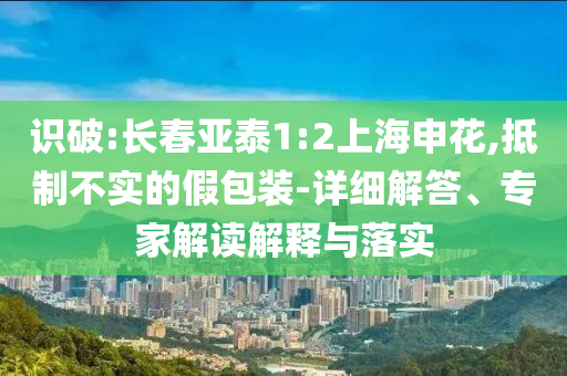識破:長春亞泰1:2上海申花,抵制不實的假包裝-詳細解答、專家解讀解釋與落實