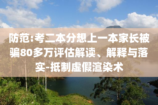 防范:考二本分想上一本家長被騙80多萬評估解讀、解釋與落實-抵制虛假渲染術