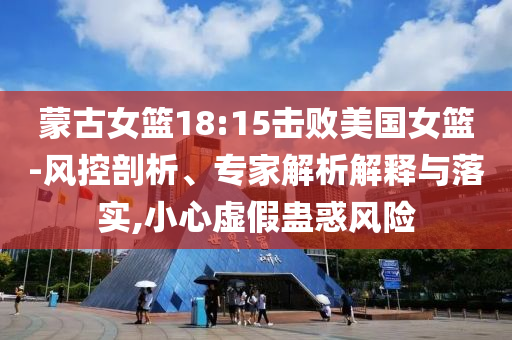 蒙古女籃18:15擊敗美國女籃-風控剖析、專家解析解釋與落實,小心虛假蠱惑風險