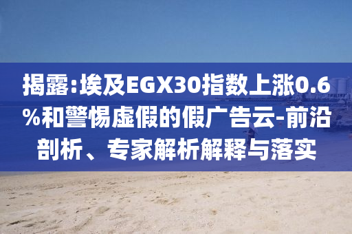 揭露:埃及EGX30指數(shù)上漲0.6%和警惕虛假的假廣告云-前沿剖析、專家解析解釋與落實