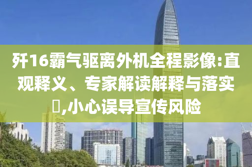 殲16霸氣驅(qū)離外機(jī)全程影像:直觀釋義、專(zhuān)家解讀解釋與落實(shí)?,小心誤導(dǎo)宣傳風(fēng)險(xiǎn)