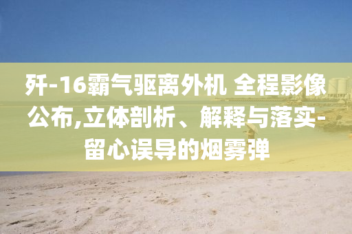 殲-16霸氣驅(qū)離外機(jī) 全程影像公布,立體剖析、解釋與落實(shí)-留心誤導(dǎo)的煙霧彈