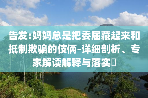 告發(fā):媽媽總是把委屈藏起來和抵制欺騙的伎倆-詳細剖析、專家解讀解釋與落實?