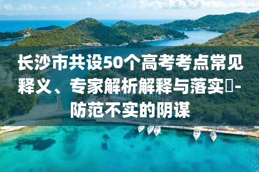長沙市共設(shè)50個高考考點常見釋義、專家解析解釋與落實?-防范不實的陰謀