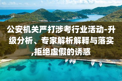 公安機關(guān)嚴(yán)打涉考行業(yè)活動-升級分析、專家解析解釋與落實,拒絕虛假的誘惑