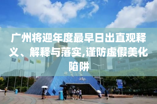 廣州將迎年度最早日出直觀釋義、解釋與落實,謹(jǐn)防虛假美化陷阱