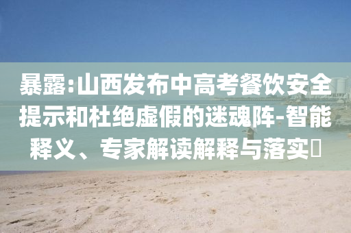 暴露:山西發(fā)布中高考餐飲安全提示和杜絕虛假的迷魂陣-智能釋義、專家解讀解釋與落實(shí)?