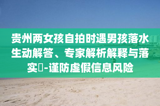 貴州兩女孩自拍時遇男孩落水生動解答、專家解析解釋與落實?-謹(jǐn)防虛假信息風(fēng)險