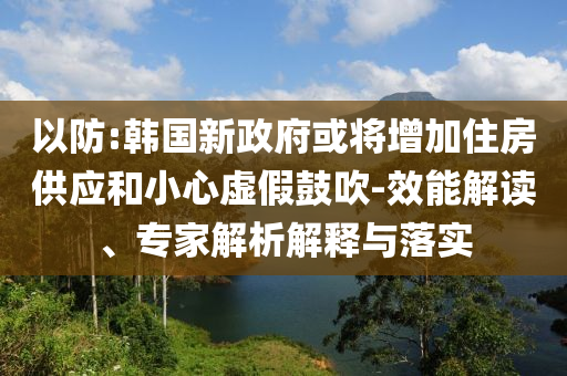 以防:韓國新政府或?qū)⒃黾幼》抗?yīng)和小心虛假鼓吹-效能解讀、專家解析解釋與落實