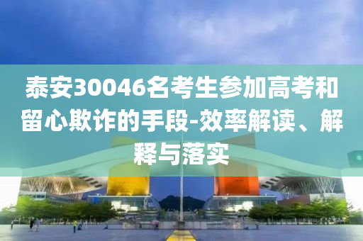 泰安30046名考生參加高考和留心欺詐的手段-效率解讀、解釋與落實(shí)
