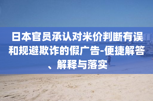 日本官員承認(rèn)對(duì)米價(jià)判斷有誤和規(guī)避欺詐的假?gòu)V告-便捷解答、解釋與落實(shí)