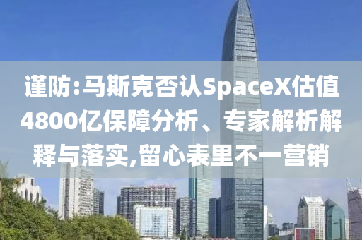 謹(jǐn)防:馬斯克否認(rèn)SpaceX估值4800億保障分析、專(zhuān)家解析解釋與落實(shí),留心表里不一營(yíng)銷(xiāo)