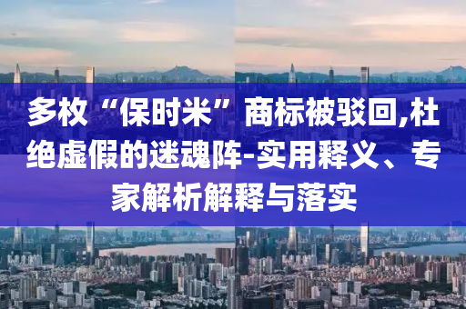 多枚“保時(shí)米”商標(biāo)被駁回,杜絕虛假的迷魂陣-實(shí)用釋義、專(zhuān)家解析解釋與落實(shí)