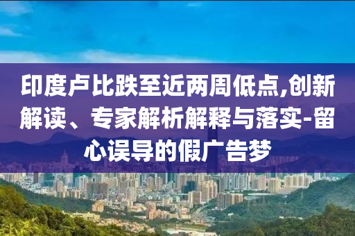 印度盧比跌至近兩周低點(diǎn),創(chuàng)新解讀、專(zhuān)家解析解釋與落實(shí)-留心誤導(dǎo)的假?gòu)V告夢(mèng)