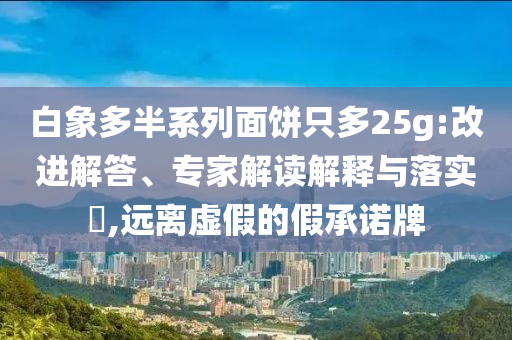 白象多半系列面餅只多25g:改進(jìn)解答、專(zhuān)家解讀解釋與落實(shí)?,遠(yuǎn)離虛假的假承諾牌
