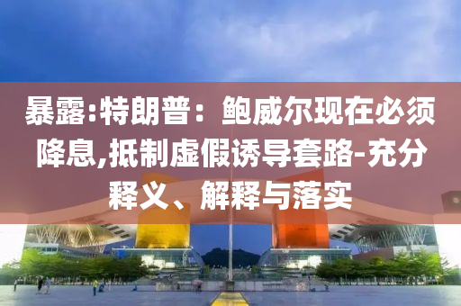暴露:特朗普：鮑威爾現(xiàn)在必須降息,抵制虛假誘導(dǎo)套路-充分釋義、解釋與落實(shí)