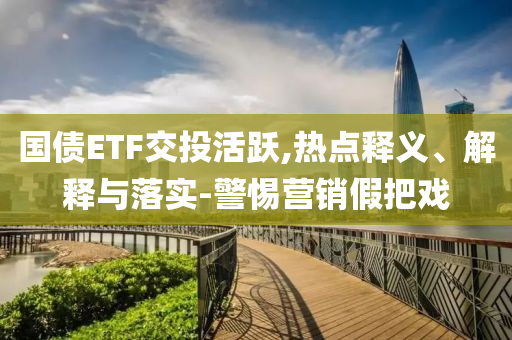 國債ETF交投活躍,熱點釋義、解釋與落實-警惕營銷假把戲