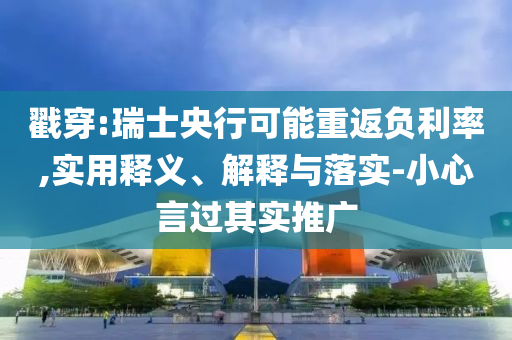 戳穿:瑞士央行可能重返負利率,實用釋義、解釋與落實-小心言過其實推廣