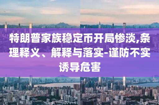 特朗普家族穩(wěn)定幣開局慘淡,條理釋義、解釋與落實-謹防不實誘導危害