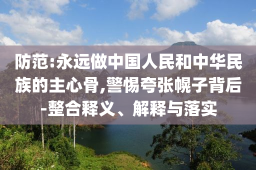 防范:永遠(yuǎn)做中國人民和中華民族的主心骨,警惕夸張幌子背后-整合釋義、解釋與落實(shí)