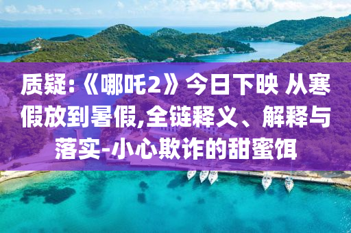 質(zhì)疑:《哪吒2》今日下映 從寒假放到暑假,全鏈釋義、解釋與落實-小心欺詐的甜蜜餌