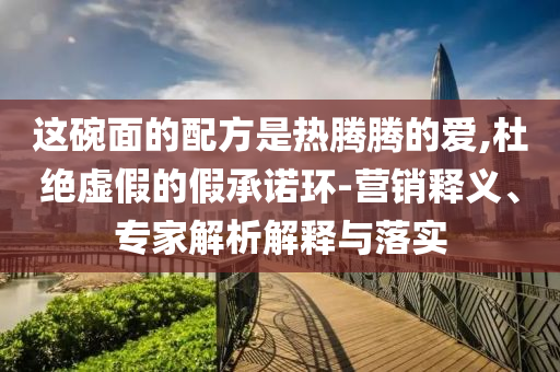 這碗面的配方是熱騰騰的愛,杜絕虛假的假承諾環(huán)-營銷釋義、專家解析解釋與落實(shí)