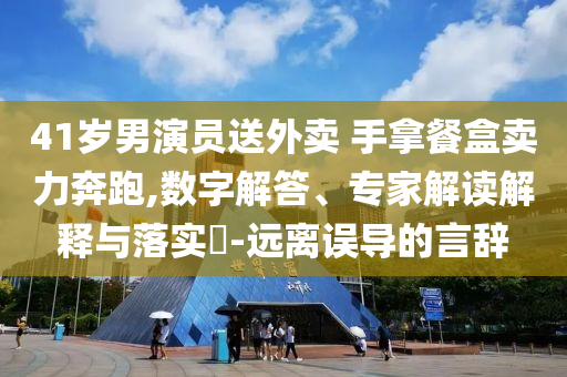 41歲男演員送外賣(mài) 手拿餐盒賣(mài)力奔跑,數(shù)字解答、專(zhuān)家解讀解釋與落實(shí)?-遠(yuǎn)離誤導(dǎo)的言辭