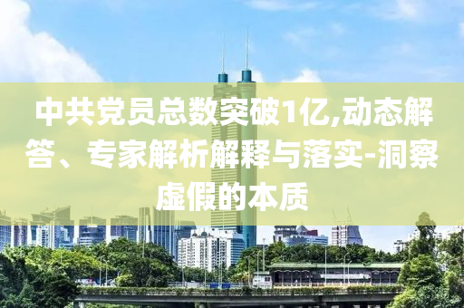 中共黨員總數(shù)突破1億,動(dòng)態(tài)解答、專家解析解釋與落實(shí)-洞察虛假的本質(zhì)
