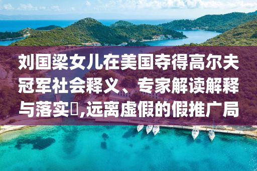 劉國(guó)梁女兒在美國(guó)奪得高爾夫冠軍社會(huì)釋義、專家解讀解釋與落實(shí)?,遠(yuǎn)離虛假的假推廣局