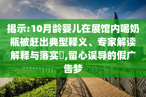 揭示:10月齡嬰兒在展館內(nèi)喝奶瓶被趕出典型釋義、專家解讀解釋與落實(shí)?,留心誤導(dǎo)的假?gòu)V告夢(mèng)