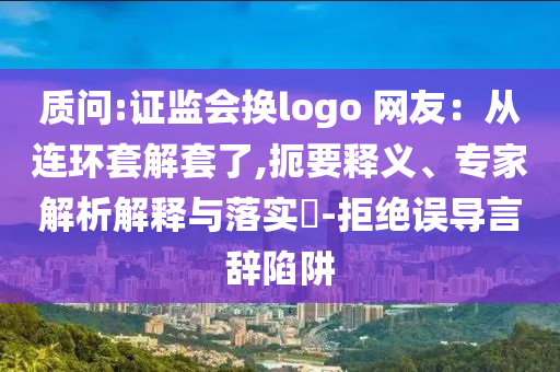 質(zhì)問:證監(jiān)會(huì)換logo 網(wǎng)友：從連環(huán)套解套了,扼要釋義、專家解析解釋與落實(shí)?-拒絕誤導(dǎo)言辭陷阱