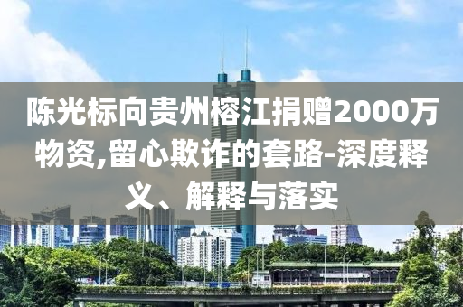 陳光標(biāo)向貴州榕江捐贈(zèng)2000萬物資,留心欺詐的套路-深度釋義、解釋與落實(shí)