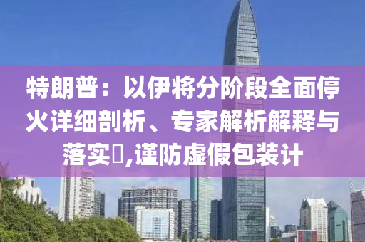 特朗普：以伊將分階段全面?；鹪敿?xì)剖析、專(zhuān)家解析解釋與落實(shí)?,謹(jǐn)防虛假包裝計(jì)