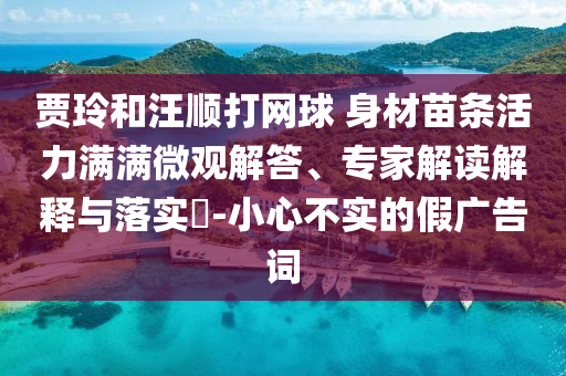 賈玲和汪順打網(wǎng)球 身材苗條活力滿滿微觀解答、專家解讀解釋與落實(shí)?-小心不實(shí)的假?gòu)V告詞