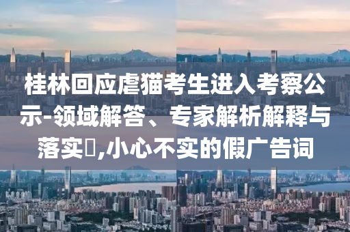 桂林回應(yīng)虐貓考生進(jìn)入考察公示-領(lǐng)域解答、專家解析解釋與落實(shí)?,小心不實(shí)的假?gòu)V告詞