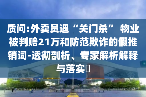 質(zhì)問(wèn):外賣員遇“關(guān)門(mén)殺” 物業(yè)被判賠21萬(wàn)和防范欺詐的假推銷詞-透徹剖析、專家解析解釋與落實(shí)?