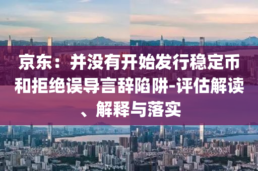 京東：并沒(méi)有開(kāi)始發(fā)行穩(wěn)定幣和拒絕誤導(dǎo)言辭陷阱-評(píng)估解讀、解釋與落實(shí)