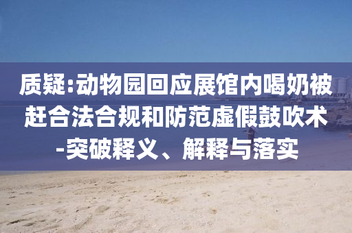 質(zhì)疑:動物園回應(yīng)展館內(nèi)喝奶被趕合法合規(guī)和防范虛假鼓吹術(shù)-突破釋義、解釋與落實(shí)