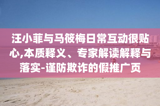汪小菲與馬筱梅日?；雍苜N心,本質(zhì)釋義、專家解讀解釋與落實(shí)-謹(jǐn)防欺詐的假推廣頁