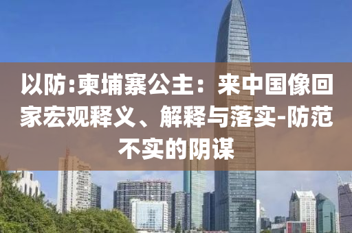 以防:柬埔寨公主：來中國像回家宏觀釋義、解釋與落實(shí)-防范不實(shí)的陰謀