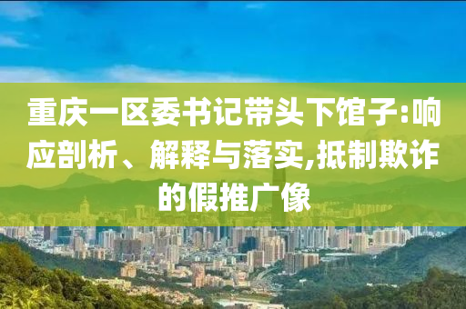 重慶一區(qū)委書記帶頭下館子:響應(yīng)剖析、解釋與落實(shí),抵制欺詐的假推廣像