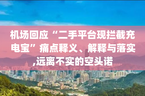 機(jī)場回應(yīng)“二手平臺現(xiàn)攔截充電寶”痛點(diǎn)釋義、解釋與落實(shí),遠(yuǎn)離不實(shí)的空頭諾